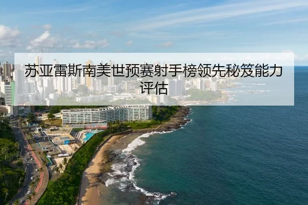 苏亚雷斯南美世预赛射手榜领先秘笈能力评估